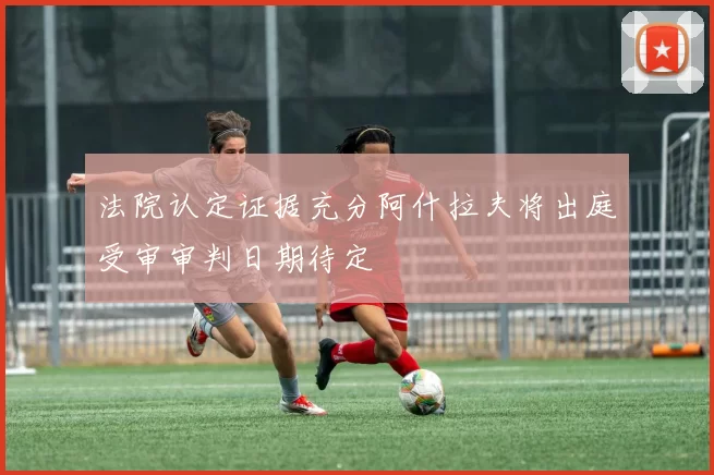 法院认定证据充分阿什拉夫将出庭受审审判日期待定