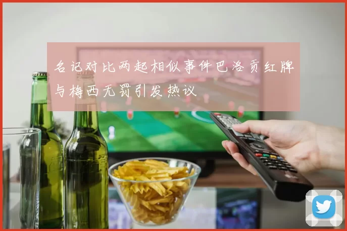名记对比两起相似事件巴洛贡红牌与梅西无罚引发热议