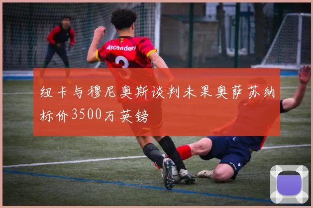 纽卡与穆尼奥斯谈判未果奥萨苏纳标价3500万英镑