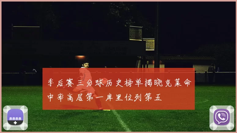 季后赛三分球历史榜单揭晓克莱命中率高居第一库里位列第五