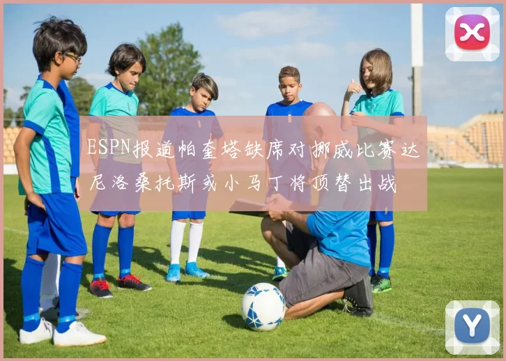 ESPN报道帕奎塔缺席对挪威比赛达尼洛桑托斯或小马丁将顶替出战