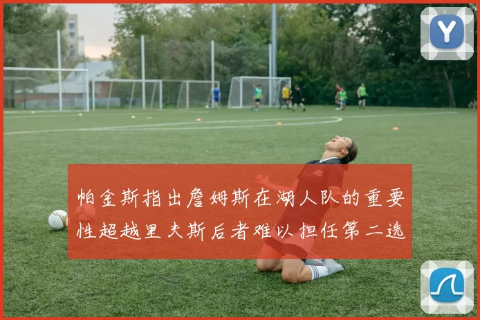 帕金斯指出詹姆斯在湖人队的重要性超越里夫斯后者难以担任第二选择